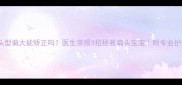 宝宝头型偏大能矫正吗医生亲授3招拯救扁头宝宝附专业护理指南