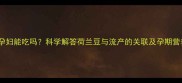 荷兰豆孕妇能吃吗科学解答荷兰豆与流产的关联及孕期营养指南