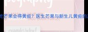 孕期吃芒果会得黄疸医生芒果与新生儿黄疸的真相