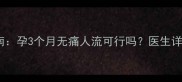 孕早期终止妊娠指南孕3个月无痛人流可行吗医生详解风险与操作流程