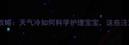 冬季带婴儿出门全攻略天气冷如何科学护理宝宝这些注意事项家长必看