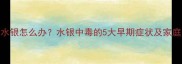 宝宝误食水银怎么办水银中毒的5大早期症状及家庭急救指南
