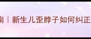 7个月宝宝斜颈自救指南新生儿歪脖子如何纠正医生亲授3个黄金矫正法