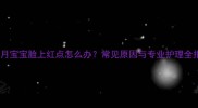 9个月宝宝脸上红点怎么办常见原因与专业护理全指南