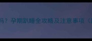 怀孕两个月能趴着吗孕期趴睡全攻略及注意事项附科学睡姿指南