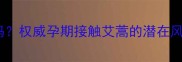 艾蒿对孕妇有影响吗权威孕期接触艾蒿的潜在风险与科学应对指南