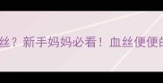 两个月宝宝大便带血丝新手妈妈必看血丝便便的5大原因及处理指南