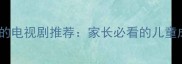 10部适合3-12岁儿童观看的电视剧推荐家长必看的儿童成长启蒙与亲子教育指南
