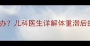 8个月宝宝体重不增长怎么办儿科医生详解体重滞后的5大原因及科学干预方案
