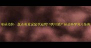 最新趋势盘点最受宝宝欢迎的10类母婴产品及科学育儿指南