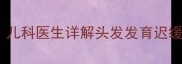 9个月宝宝头发稀疏怎么办儿科医生详解头发发育迟缓的5大原因及科学护理指南