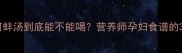 孕期必看河蚌汤到底能不能喝营养师孕妇食谱的3大黄金原则