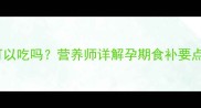 沙谷米孕妇可以吃吗营养师详解孕期食补要点及科学食谱