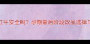 孕妇分娩前喝红牛安全吗孕期最后阶段饮品选择与科学饮用指南