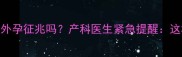 孕期吃桂圆腹痛是宫外孕征兆吗产科医生紧急提醒这3种情况千万别碰