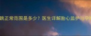 孕妇心跳正常范围是多少医生详解胎心监护与孕期健康