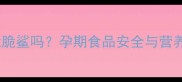 孕妇能吃脆脆鲨吗孕期食品安全与营养专家深度