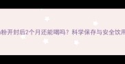 婴儿奶粉开封后2个月还能喝吗科学保存与安全饮用指南
