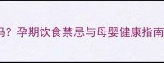 孕妇能吃白事酒吗孕期饮食禁忌与母婴健康指南附传统习俗