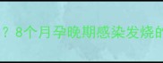 孕28周发烧会伤胎吗8个月孕晚期感染发烧的5大危害及应对措施