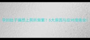 孕妇肚子痛想上厕所频繁5大原因与应对措施全