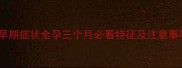 孕早期症状全孕三个月必看特征及注意事项