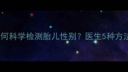 怀孕一个月如何科学检测胎儿性别医生5种方法及注意事项