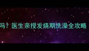 宝宝发烧能洗澡吗医生亲授发烧期洗澡全攻略附护理禁忌清单
