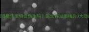 孕期闻到酒精挥发物会伤胎吗医生挥发酒精的3大隐形危害
