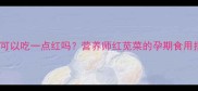 孕妇可以吃一点红吗营养师红苋菜的孕期食用指南