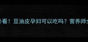 孕期必看豆油皮孕妇可以吃吗营养师全攻略