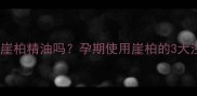 孕妇能闻崖柏精油吗孕期使用崖柏的3大注意事项