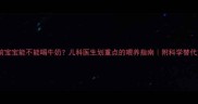 1岁前宝宝能不能喝牛奶儿科医生划重点的喂养指南附科学替代方案
