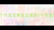 新生儿黄疸未退怎么办2个月宝宝黄疸反复的5个专业护理指南附退黄时间表