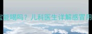 一清颗粒宝宝能喝吗儿科医生详解感冒用药安全指南