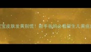 十个月宝宝皮肤发黄别慌新手爸妈必看新生儿黄疸应对指南
