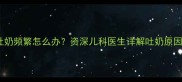 两个月宝宝吐奶频繁怎么办资深儿科医生详解吐奶原因及护理指南