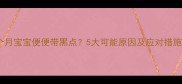 六个月宝宝便便带黑点5大可能原因及应对措施全