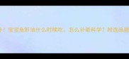 3岁前必补宝宝鱼肝油什么时候吃怎么补最科学附选品避坑指南