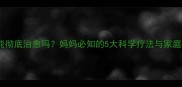 儿童鼻炎能彻底治愈吗妈妈必知的5大科学疗法与家庭护理指南