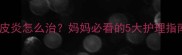 宝宝特应性皮炎怎么治妈妈必看的5大护理指南和有效疗法