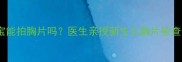 一个月宝宝能拍胸片吗医生亲授新生儿胸片检查全攻略