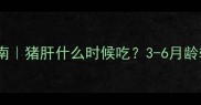 宝宝辅食营养指南猪肝什么时候吃3-6月龄辅食添加全攻略