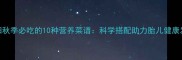孕妇秋季必吃的10种营养菜谱科学搭配助力胎儿健康发育
