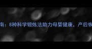 孕期运动指南8种科学锻炼法助力母婴健康产后恢复快人一步