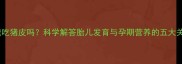 孕妇能吃猪皮吗科学解答胎儿发育与孕期营养的五大关键点