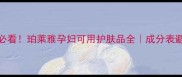 孕期必看珀莱雅孕妇可用护肤品全成分表避坑指南