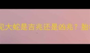 孕期解梦指南孕妇梦见大蛇是吉兆还是凶兆胎教期这些禁忌要避开