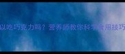 孕妇中期可以吃巧克力吗营养师教你科学食用技巧与注意事项