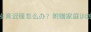 17个月宝宝语言发育迟缓怎么办附赠家庭训练指南及医生建议